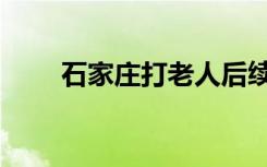 石家庄打老人后续（石家庄打折网）