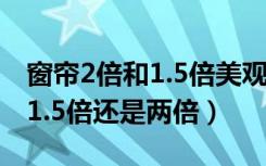 窗帘2倍和1.5倍美观有区别吗?（窗帘一般是1.5倍还是两倍）