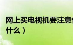 网上买电视机要注意什么（网上买电视机注意什么）