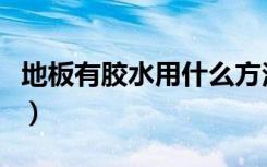 地板有胶水用什么方法擦洗（地板有胶怎样除）