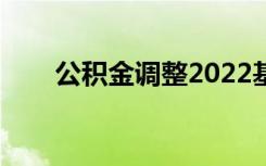 公积金调整2022基数（公积金调整）