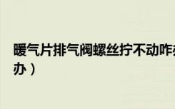 暖气片排气阀螺丝拧不动咋办（暖气片排气阀螺丝拧不动咋办）