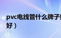 pvc电线管什么牌子好（pvc电线管什么牌子好）