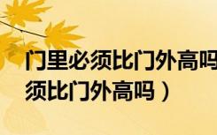 门里必须比门外高吗,有什么讲究吗（门里必须比门外高吗）