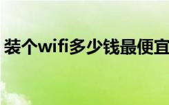 装个wifi多少钱最便宜的（装个WiFi多少钱）