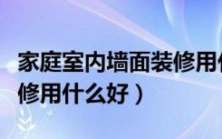 家庭室内墙面装修用什么好（家庭室内墙面装修用什么好）