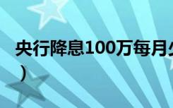 央行降息100万每月少还多少（央行降息降准）