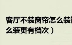 客厅不装窗帘怎么装饰好看（没有吊顶窗帘怎么装更有档次）