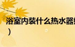 浴室内装什么热水器好（浴室内装什么热水器）