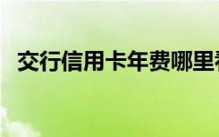 交行信用卡年费哪里看（交行信用卡年费）