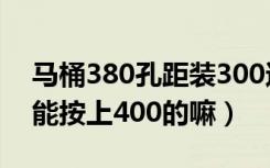 马桶380孔距装300还是400（马桶孔距380能按上400的嘛）