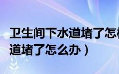 卫生间下水道堵了怎样快速疏通（卫生间下水道堵了怎么办）