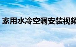 家用水冷空调安装视频教程（家用水冷空调）