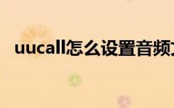 uucall怎么设置音频文件（uucall手机版）