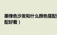 墨绿色沙发和什么颜色搭配好看（墨绿色沙发和什么颜色搭配好看）