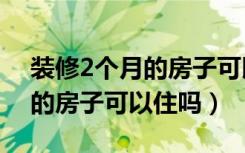 装修2个月的房子可以住吗南昌（装修2个月的房子可以住吗）