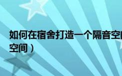 如何在宿舍打造一个隔音空间呢（如何在宿舍打造一个隔音空间）