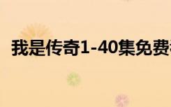 我是传奇1-40集免费看（我是传奇加长版）