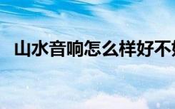 山水音响怎么样好不好（山水音响怎么样）