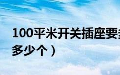 100平米开关插座要多少个（装修100平电位多少个）