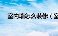 室内墙怎么装修（室内墙怎么装修好看）