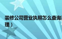 装修公司营业执照怎么查询真伪（装修公司营业执照怎么办理）