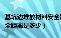 基坑边堆放材料安全距离（基坑边堆放材料安全距离是多少）