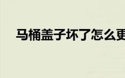 马桶盖子坏了怎么更换视频（马桶盖子）