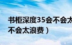 书柜深度35会不会太浪费电（书柜深度35会不会太浪费）