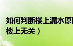 如何判断楼上漏水原因（如何判断楼下漏水与楼上无关）