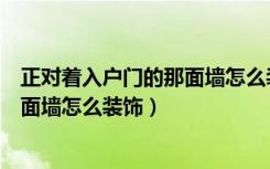 正对着入户门的那面墙怎么装饰才好看（正对着入户门的那面墙怎么装饰）