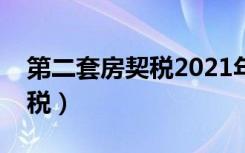 第二套房契税2021年收费标准（第二套房契税）