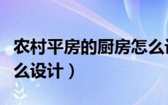 农村平房的厨房怎么设计（农村平房的厨房怎么设计）