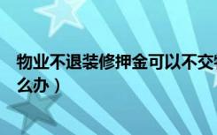 物业不退装修押金可以不交物业费吗（物业不退装修押金怎么办）