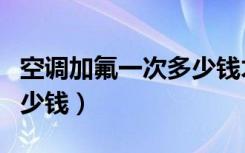 空调加氟一次多少钱才合理（空调加氟一次多少钱）