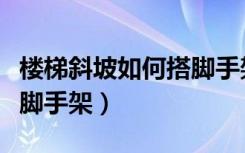 楼梯斜坡如何搭脚手架视频（楼梯斜坡如何搭脚手架）