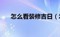 怎么看装修吉日（怎么看装修施工图）