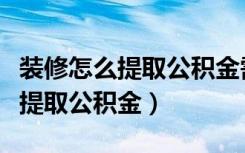 装修怎么提取公积金需要哪些材料（装修怎么提取公积金）