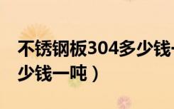 不锈钢板304多少钱一平方（不锈钢板304多少钱一吨）