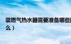 装燃气热水器需要准备哪些配件（装燃气热水器需要准备什么）