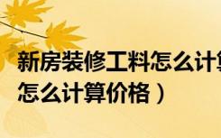 新房装修工料怎么计算价格的（新房装修工料怎么计算价格）