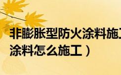 非膨胀型防火涂料施工方法（室外膨胀型防火涂料怎么施工）