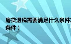 房贷退税需要满足什么条件才能退（房贷退税需要满足什么条件）