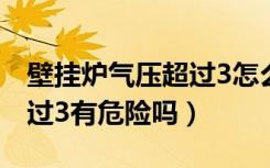 壁挂炉气压超过3怎么解决（壁挂炉压力表超过3有危险吗）