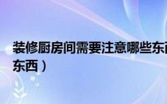 装修厨房间需要注意哪些东西呢（装修厨房间需要注意哪些东西）