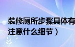 装修厕所步骤具体有哪些?（装修厕所应该要注意什么细节）