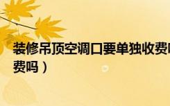 装修吊顶空调口要单独收费吗吗（装修吊顶空调口要单独收费吗）