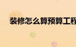 装修怎么算预算工程量（装修怎么好看）