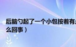 后脑勺起了一个小包按着有点疼（后脑勺鼓起个包按着疼怎么回事）