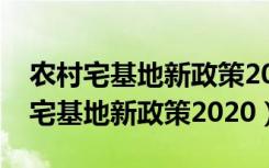 农村宅基地新政策2020每人多少平方（农村宅基地新政策2020）